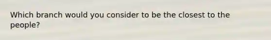 Which branch would you consider to be the closest to the people?