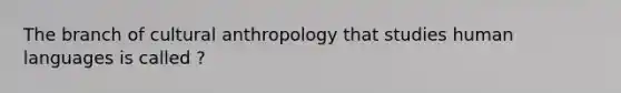 The branch of cultural anthropology that studies human languages is called ?