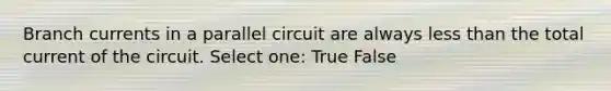 Branch currents in a parallel circuit are always less than the total current of the circuit. Select one: True False