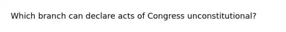 Which branch can declare acts of Congress unconstitutional?