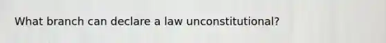 What branch can declare a law unconstitutional?