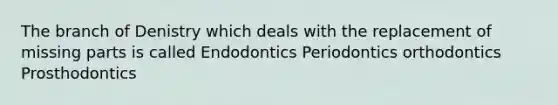 The branch of Denistry which deals with the replacement of missing parts is called Endodontics Periodontics orthodontics Prosthodontics