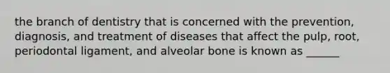 the branch of dentistry that is concerned with the prevention, diagnosis, and treatment of diseases that affect the pulp, root, periodontal ligament, and alveolar bone is known as ______