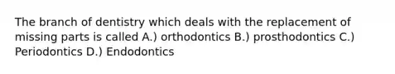 The branch of dentistry which deals with the replacement of missing parts is called A.) orthodontics B.) prosthodontics C.) Periodontics D.) Endodontics