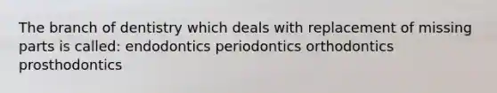 The branch of dentistry which deals with replacement of missing parts is called: endodontics periodontics orthodontics prosthodontics