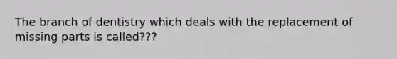 The branch of dentistry which deals with the replacement of missing parts is called???