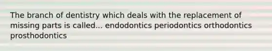 The branch of dentistry which deals with the replacement of missing parts is called... endodontics periodontics orthodontics prosthodontics