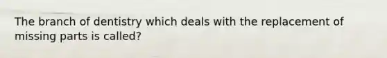 The branch of dentistry which deals with the replacement of missing parts is called?