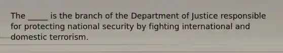 The _____ is the branch of the Department of Justice responsible for protecting <a href='https://www.questionai.com/knowledge/k14ej21VHe-national-security' class='anchor-knowledge'>national security</a> by fighting international and domestic terrorism.