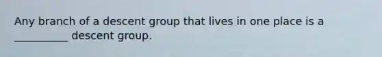 Any branch of a descent group that lives in one place is a __________ descent group.