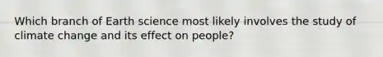 Which branch of Earth science most likely involves the study of climate change and its effect on people?