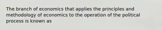 The branch of economics that applies the principles and methodology of economics to the operation of the political process is known as