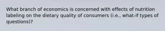 What branch of economics is concerned with effects of nutrition labeling on the dietary quality of consumers (i.e., what-if types of questions)?