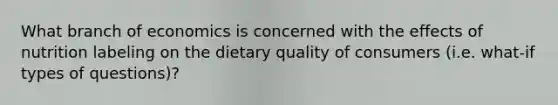 What branch of economics is concerned with the effects of nutrition labeling on the dietary quality of consumers (i.e. what-if types of questions)?