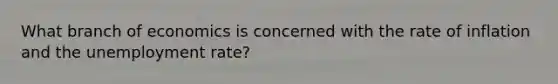 What branch of economics is concerned with the rate of inflation and the unemployment rate?