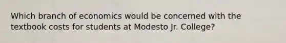 Which branch of economics would be concerned with the textbook costs for students at Modesto Jr. College?