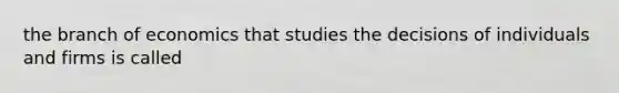 the branch of economics that studies the decisions of individuals and firms is called