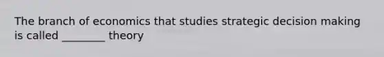 The branch of economics that studies strategic decision making is called ________ theory