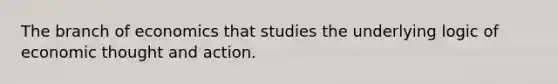 The branch of economics that studies the underlying logic of economic thought and action.