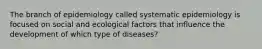 The branch of epidemiology called systematic epidemiology is focused on social and ecological factors that influence the development of which type of diseases?