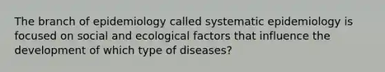 The branch of epidemiology called systematic epidemiology is focused on social and ecological factors that influence the development of which type of diseases?