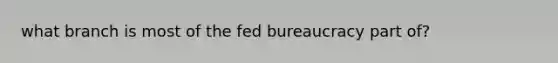 what branch is most of the fed bureaucracy part of?