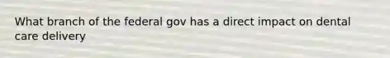 What branch of the federal gov has a direct impact on dental care delivery