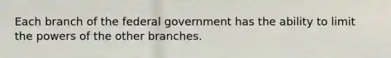 Each branch of the federal government has the ability to limit the powers of the other branches.