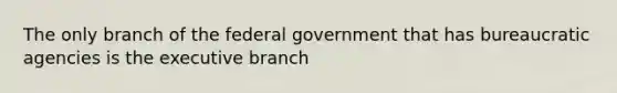 The only branch of the federal government that has bureaucratic agencies is the executive branch