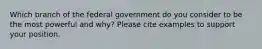 Which branch of the federal government do you consider to be the most powerful and why? Please cite examples to support your position.