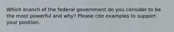 Which branch of the federal government do you consider to be the most powerful and why? Please cite examples to support your position.