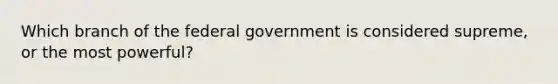 Which branch of the federal government is considered supreme, or the most powerful?