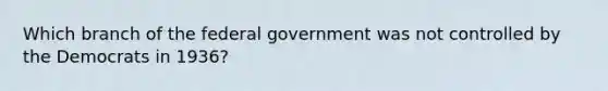 Which branch of the federal government was not controlled by the Democrats in 1936?