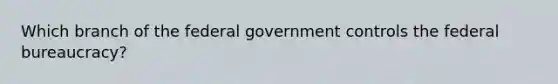 Which branch of the federal government controls the federal bureaucracy?