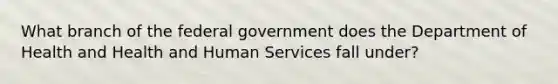 What branch of the federal government does the Department of Health and Health and Human Services fall under?