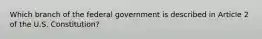 Which branch of the federal government is described in Article 2 of the U.S. Constitution?