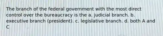 The branch of the federal government with the most direct control over the bureaucracy is the a. judicial branch. b. executive branch (president). c. legislative branch. d. both A and C