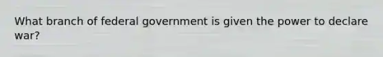 What branch of federal government is given the power to declare war?