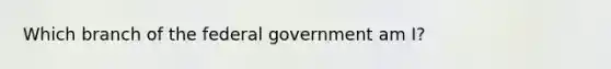 Which branch of the federal government am I?