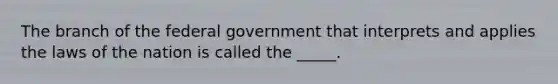 The branch of the federal government that interprets and applies the laws of the nation is called the _____.