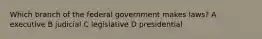 Which branch of the federal government makes laws? A executive B judicial C legislative D presidential