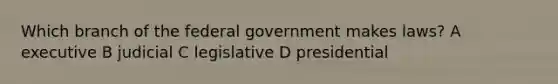 Which branch of the federal government makes laws? A executive B judicial C legislative D presidential