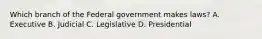 Which branch of the Federal government makes laws? A. Executive B. Judicial C. Legislative D. Presidential