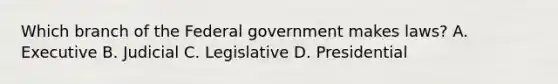 Which branch of the Federal government makes laws? A. Executive B. Judicial C. Legislative D. Presidential