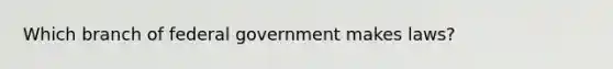 Which branch of federal government makes laws?