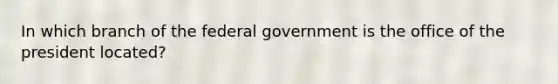 In which branch of the federal government is the office of the president located?