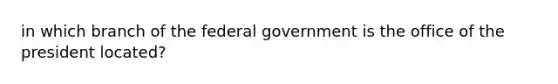 in which branch of the federal government is the office of the president located?