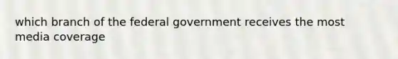 which branch of the federal government receives the most media coverage