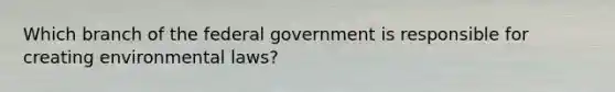 Which branch of the federal government is responsible for creating environmental laws?