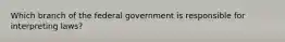 Which branch of the federal government is responsible for interpreting laws?